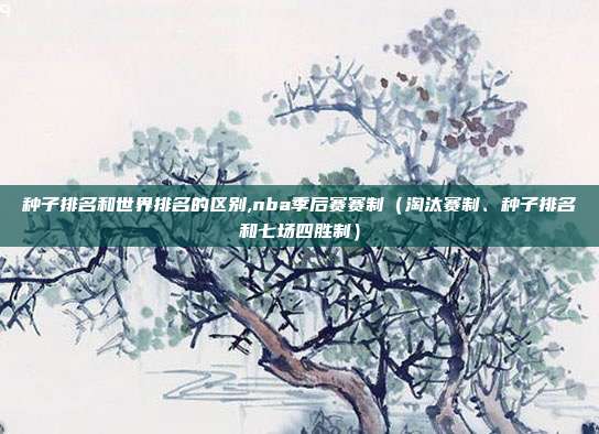 种子排名和世界排名的区别,nba季后赛赛制（淘汰赛制、种子排名和七场四胜制）